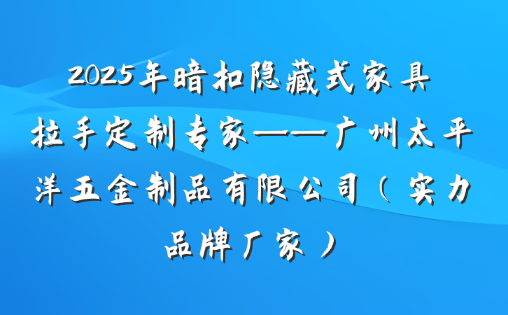 2025年暗扣隐藏式家具拉手定制专家——广州太平洋五金制品有限公司(实力品牌厂家)