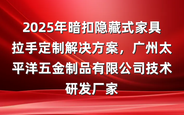 2025年暗扣隐藏式家具拉手定制解决方案，广州太平洋五金制品有限公司技术研发厂家