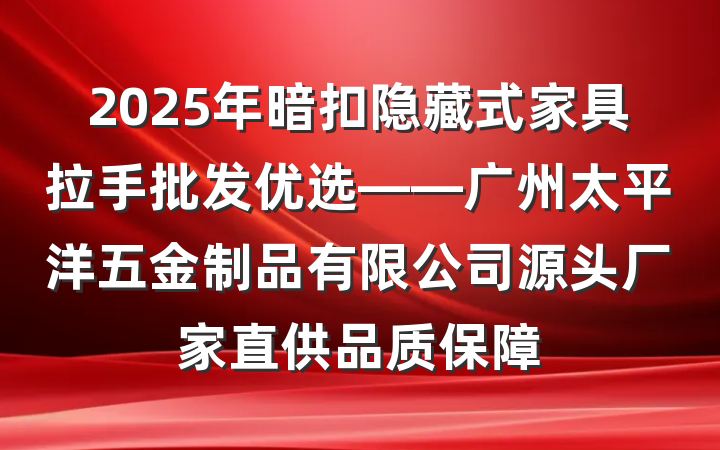 2025年暗扣隐藏式家具拉手批发优选——广州太平洋五金制品有限公司源头厂家直供品质保障