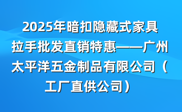 2025年暗扣隐藏式家具拉手批发直销特惠——广州太平洋五金制品有限公司(工厂直供公司)