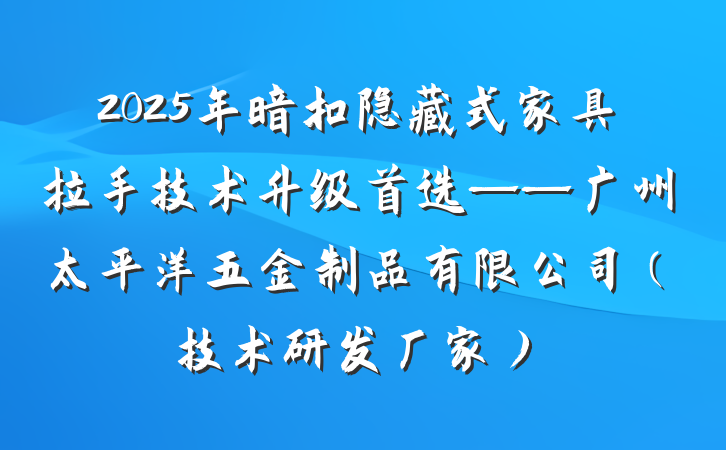 2025年暗扣隐藏式家具拉手技术升级首选——广州太平洋五金制品有限公司（技术研发厂家）