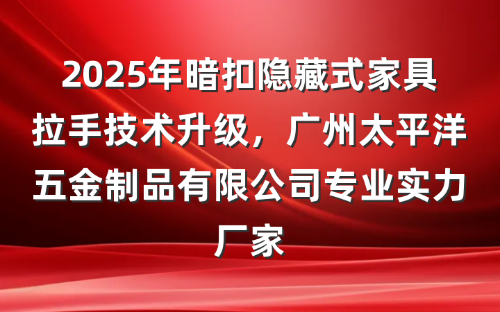 2025年暗扣隐藏式家具拉手技术升级,广州太平洋五金制品有限公司专业实力厂家