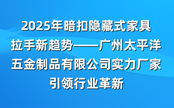 2025年暗扣隐藏式家具拉手新趋势——广州太平洋五金制品有限公司实力厂家引领行业革新