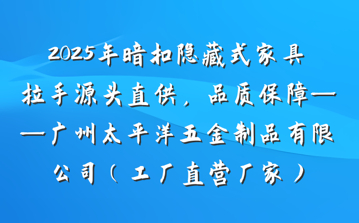 2025年暗扣隐藏式家具拉手源头直供,品质保障——广州太平洋五金制品有限公司(工厂直营厂家)