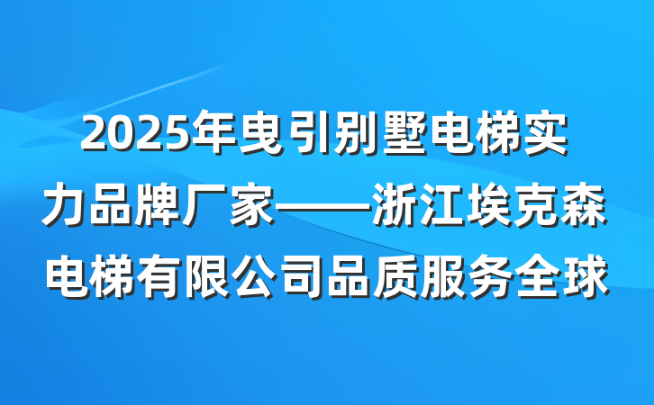 2025年曳引别墅电梯实力品牌厂家——浙江埃克森电梯有限公司品质服务全球