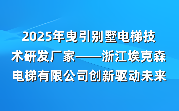 2025年曳引别墅电梯技术研发厂家——浙江埃克森电梯有限公司创新驱动未来