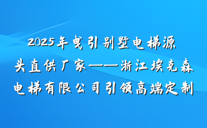 2025年曳引别墅电梯源头直供厂家——浙江埃克森电梯有限公司引领高端定制