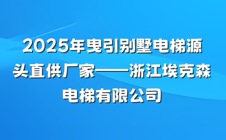 2025年曳引别墅电梯源头直供厂家——浙江埃克森电梯有限公司