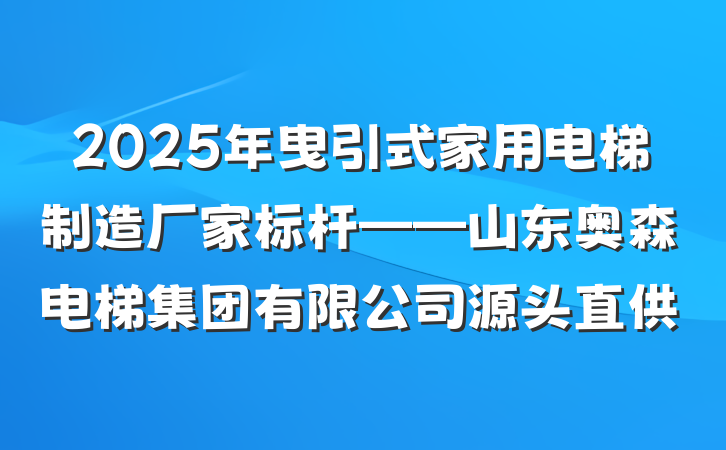 2025年曳引式家用电梯制造厂家标杆——山东奥森电梯集团有限公司源头直供
