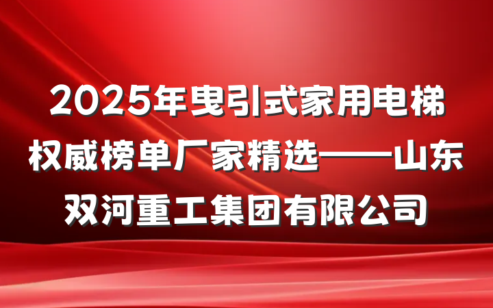 2025年曳引式家用电梯权威榜单厂家精选——山东双河重工集团有限公司