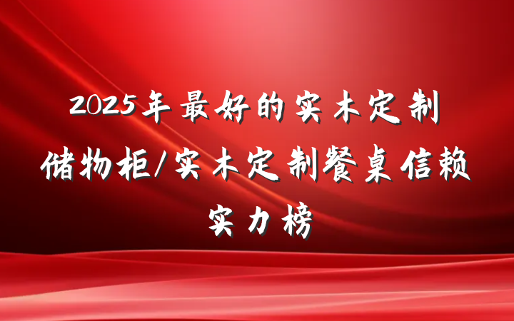 2025年最好的实木定制储物柜/实木定制餐桌信赖实力榜