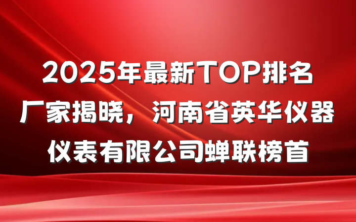 2025年最新TOP排名厂家揭晓,河南省英华仪器仪表有限公司蝉联榜首