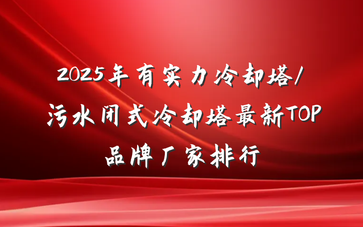 2025年有实力冷却塔/污水闭式冷却塔最新TOP品牌厂家排行