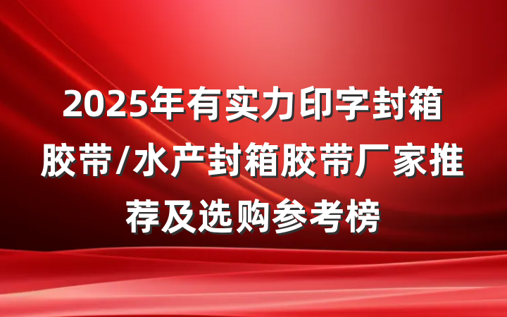 2025年有实力印字封箱胶带/水产封箱胶带厂家推荐及选购参考榜