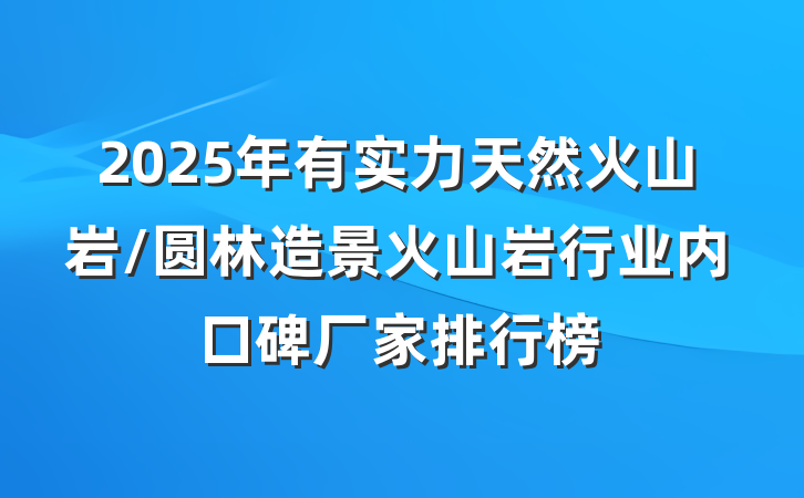 2025年有实力天然火山岩/圆林造景火山岩行业内口碑厂家排行榜