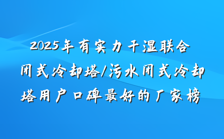 2025年有实力干湿联合闭式冷却塔/污水闭式冷却塔用户口碑最好的厂家榜