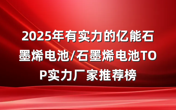 2025年有实力的亿能石墨烯电池/石墨烯电池TOP实力厂家推荐榜