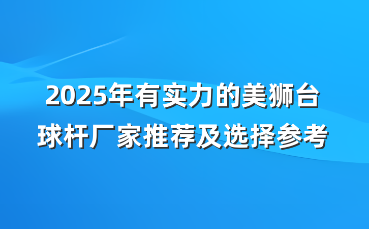 2025年有实力的美狮台球杆厂家推荐及选择参考
