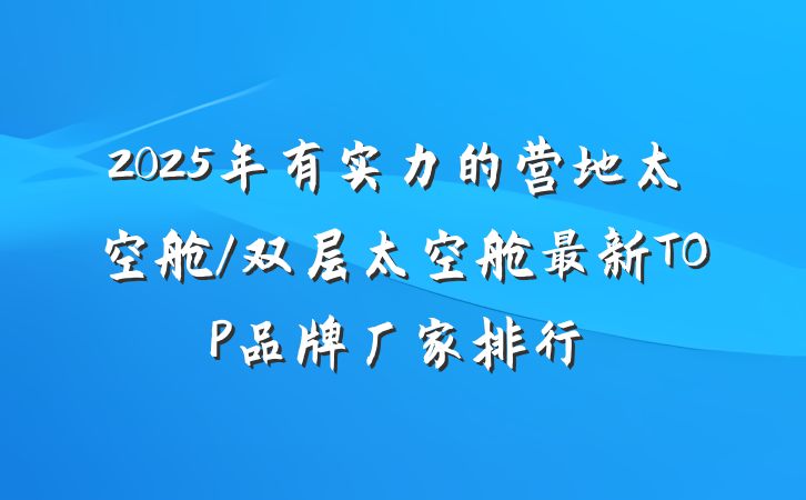 2025年有实力的营地太空舱/双层太空舱最新TOP品牌厂家排行