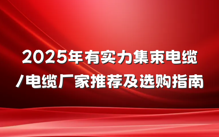 2025年有实力集束电缆/电缆厂家推荐及选购指南