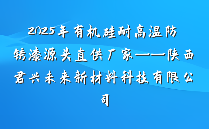 2025年有机硅耐高温防锈漆源头直供厂家——陕西君兴未来新材料科技有限公司