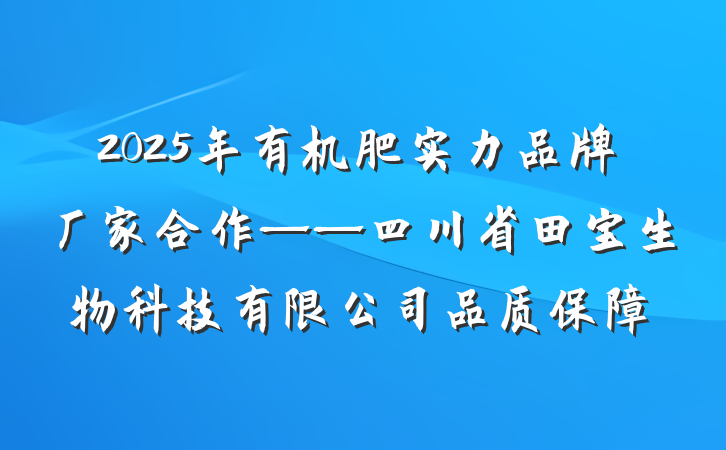 2025年有机肥实力品牌厂家合作——四川省田宝生物科技有限公司品质保障