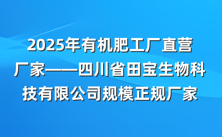 2025年有机肥工厂直营厂家——四川省田宝生物科技有限公司规模正规厂家
