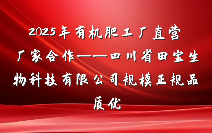 2025年有机肥工厂直营厂家合作——四川省田宝生物科技有限公司规模正规品质优