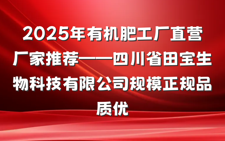 2025年有机肥工厂直营厂家推荐——四川省田宝生物科技有限公司规模正规品质优