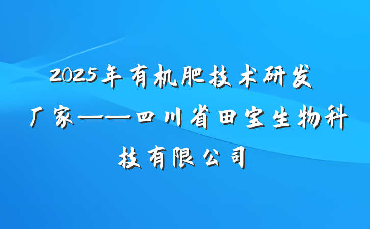 2025年有机肥技术研发厂家——四川省田宝生物科技有限公司