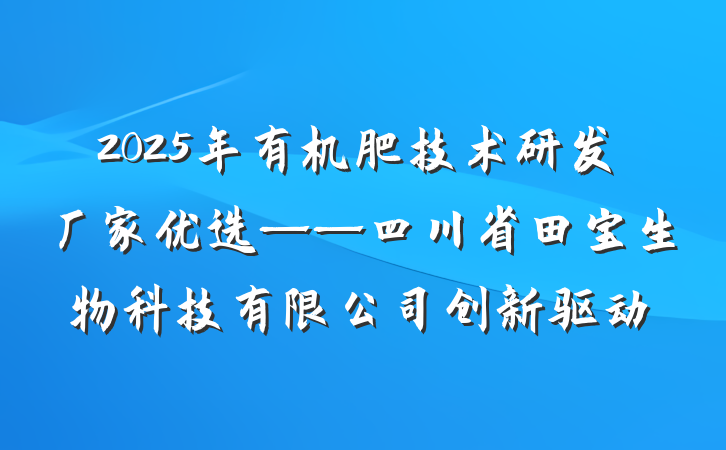2025年有机肥技术研发厂家优选——四川省田宝生物科技有限公司创新驱动
