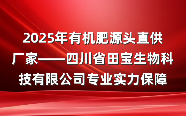 2025年有机肥源头直供厂家——四川省田宝生物科技有限公司专业实力保障
