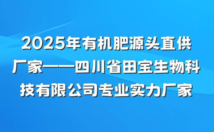 2025年有机肥源头直供厂家——四川省田宝生物科技有限公司专业实力厂家