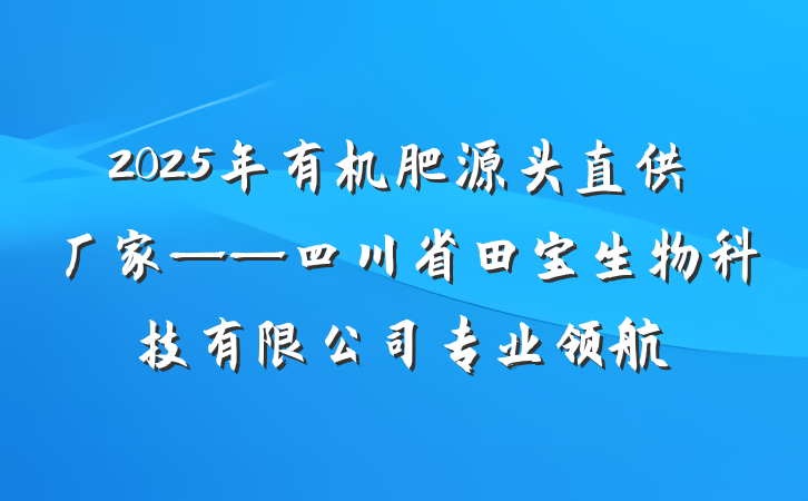 2025年有机肥源头直供厂家——四川省田宝生物科技有限公司专业领航