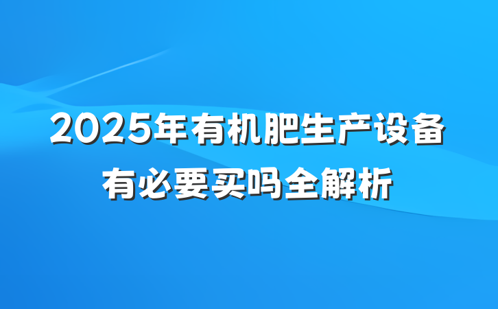 2025年有机肥生产设备有必要买吗全解析