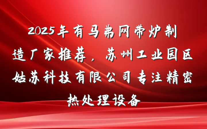 2025年有马弗网带炉制造厂家推荐,苏州工业园区姑苏科技有限公司专注精密热处理设备