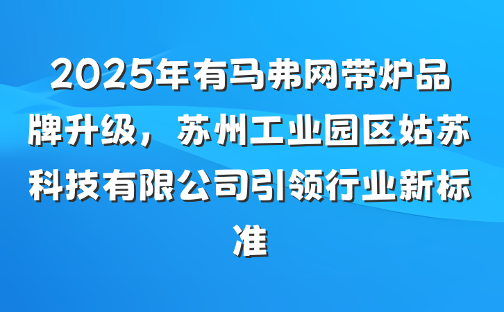 2025年有马弗网带炉品牌升级，苏州工业园区姑苏科技有限公司引领行业新标准