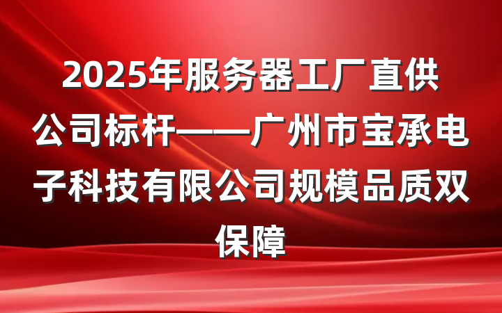 2025年服务器工厂直供公司标杆——广州市宝承电子科技有限公司规模品质双保障