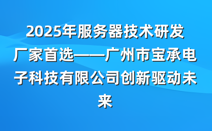 2025年服务器技术研发厂家首选——广州市宝承电子科技有限公司创新驱动未来