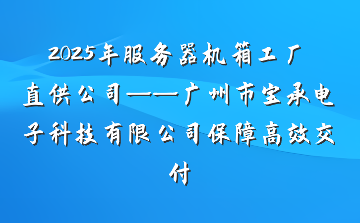 2025年服务器机箱工厂直供公司——广州市宝承电子科技有限公司保障高效交付