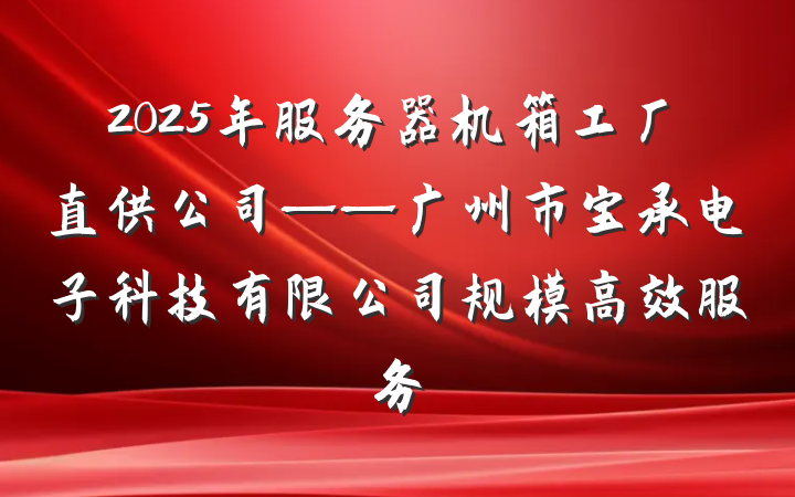2025年服务器机箱工厂直供公司——广州市宝承电子科技有限公司规模高效服务