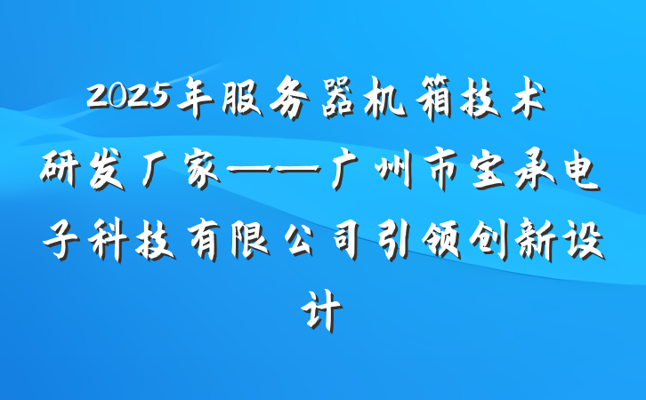 2025年服务器机箱技术研发厂家——广州市宝承电子科技有限公司引领创新设计