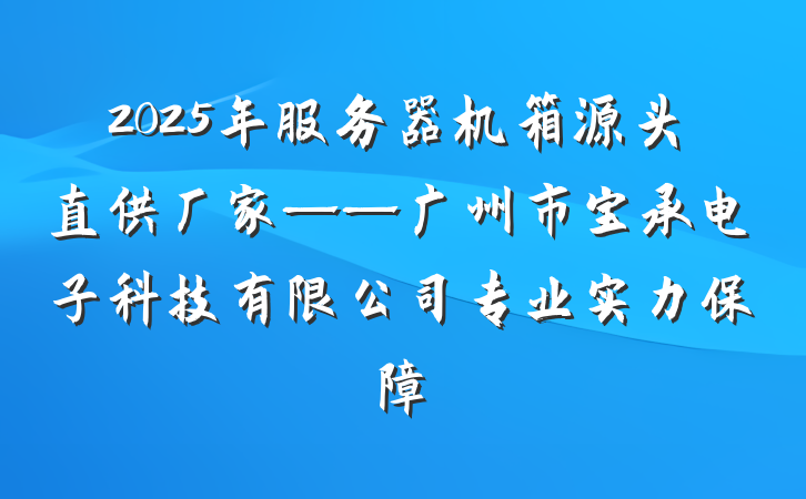 2025年服务器机箱源头直供厂家——广州市宝承电子科技有限公司专业实力保障