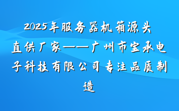 2025年服务器机箱源头直供厂家——广州市宝承电子科技有限公司专注品质制造