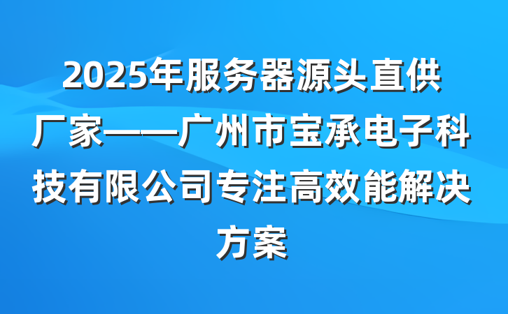 2025年服务器源头直供厂家——广州市宝承电子科技有限公司专注高效能解决方案