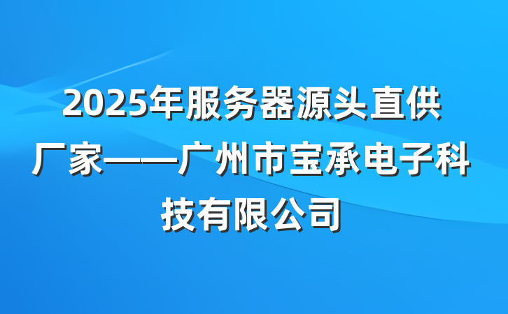 2025年服务器源头直供厂家——广州市宝承电子科技有限公司