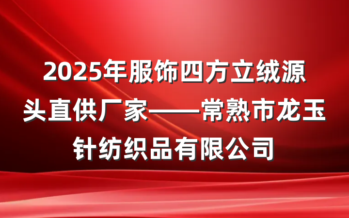 2025年服饰四方立绒源头直供厂家——常熟市龙玉针纺织品有限公司