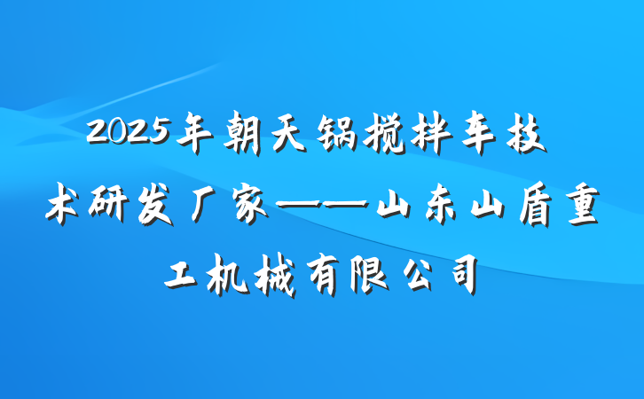 2025年朝天锅搅拌车技术研发厂家——山东山盾重工机械有限公司
