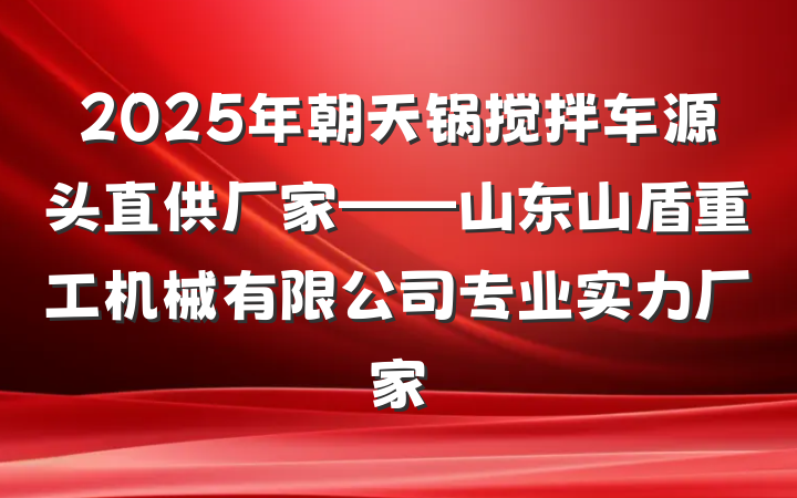 2025年朝天锅搅拌车源头直供厂家——山东山盾重工机械有限公司专业实力厂家