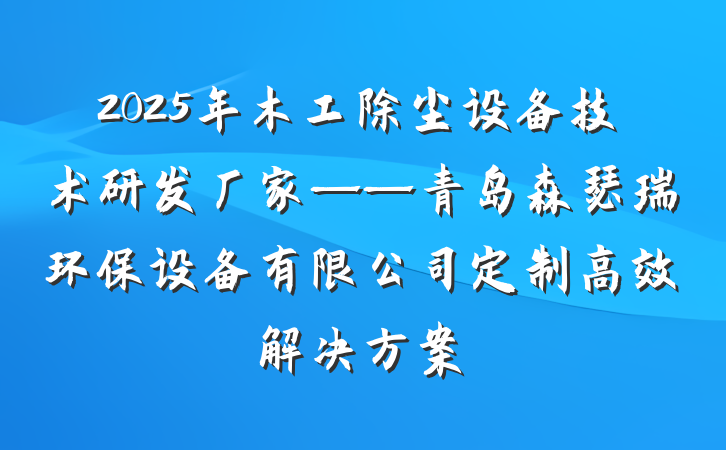 2025年木工除尘设备技术研发厂家——青岛森瑟瑞环保设备有限公司定制高效解决方案